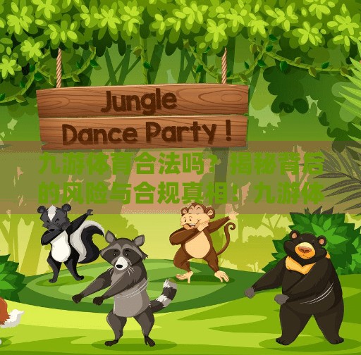 九游体育合法吗？揭秘背后的风险与合规真相！九游体育合法吗
