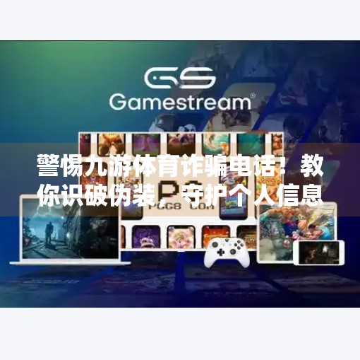 警惕九游体育诈骗电话！教你识破伪装，守护个人信息安全,九游体育诈骗电话