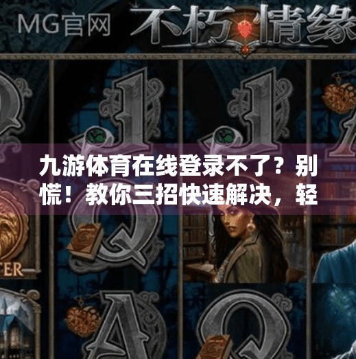 九游体育在线登录不了？别慌！教你三招快速解决，轻松畅玩赛事直播！九游体育在线登录不了