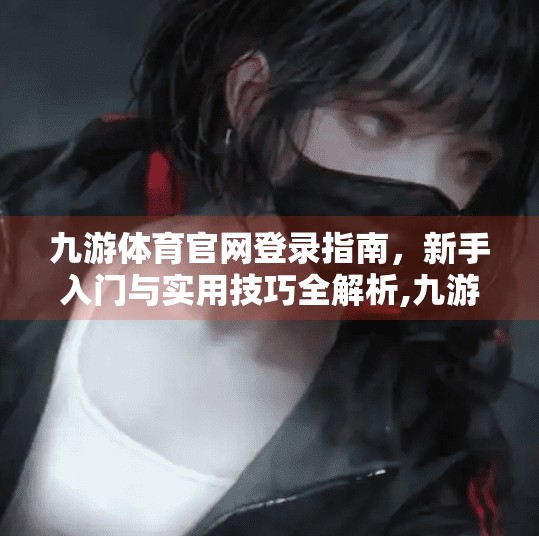 九游体育官网登录指南，新手入门与实用技巧全解析,九游体育官网登录