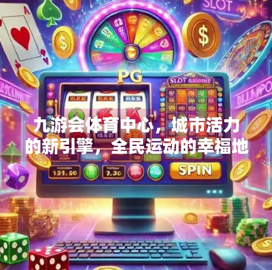 九游会体育中心，城市活力的新引擎，全民运动的幸福地标,九游会体育中心
