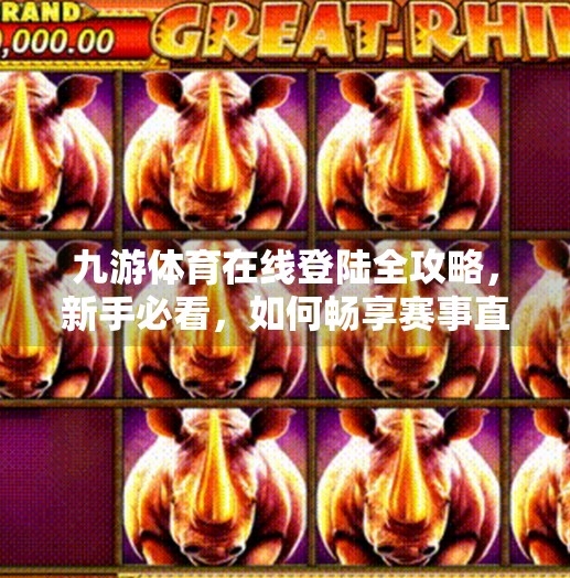 九游体育在线登陆全攻略，新手必看，如何畅享赛事直播不卡顿？九游体育在线登陆