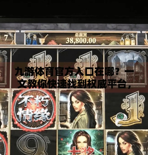 九游体育官方入口在哪？一文教你快速找到权威平台，远离钓鱼网站！九游体育官方入口在哪