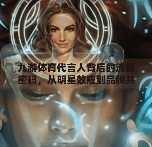 九游体育代言人背后的流量密码，从明星效应到品牌共鸣的进化之路,九游体育代言人