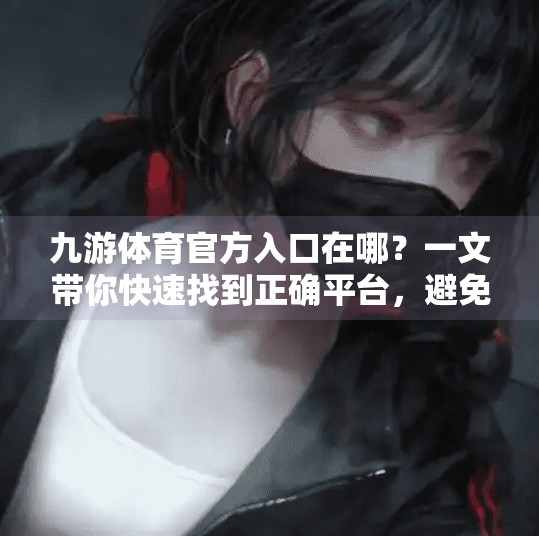 九游体育官方入口在哪？一文带你快速找到正确平台，避免踩坑！九游体育官方入口在哪里