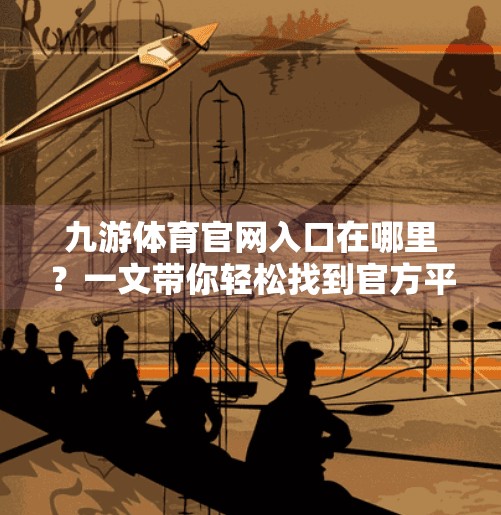 九游体育官网入口在哪里？一文带你轻松找到官方平台，远离钓鱼网站！九游体育官网入口在哪里