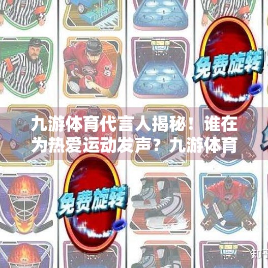 九游体育代言人揭秘！谁在为热爱运动发声？九游体育代言人是谁啊