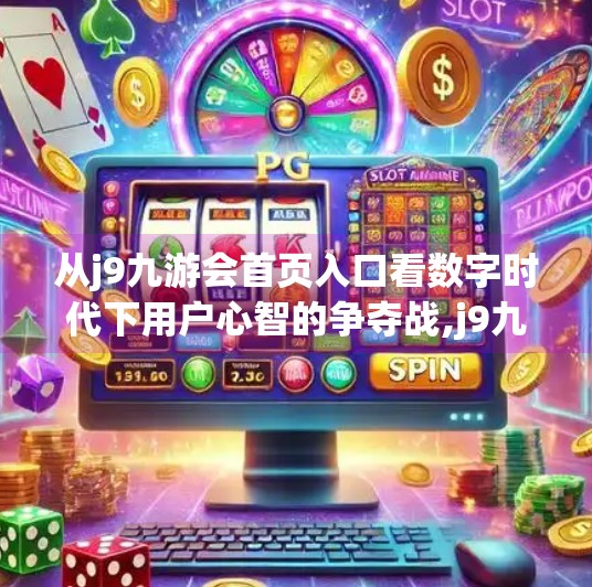 从j9九游会首页入口看数字时代下用户心智的争夺战,j9九游会首页入口