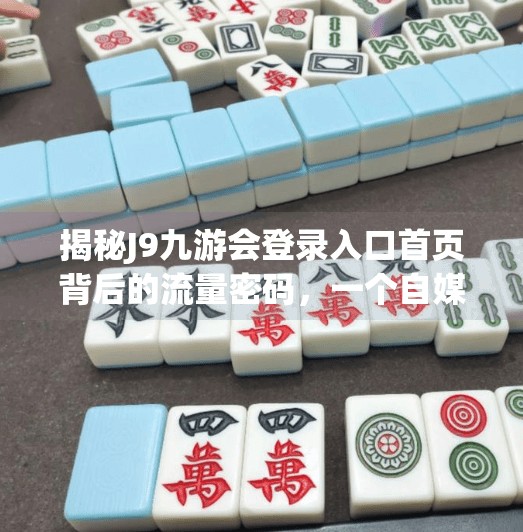 揭秘J9九游会登录入口首页背后的流量密码，一个自媒体人的深度观察与反思,j9九游会登录入口首页