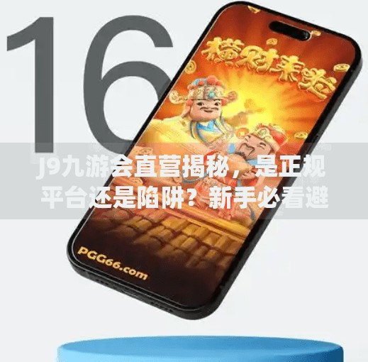 J9九游会直营揭秘，是正规平台还是陷阱？新手必看避坑指南！j9九游会直营