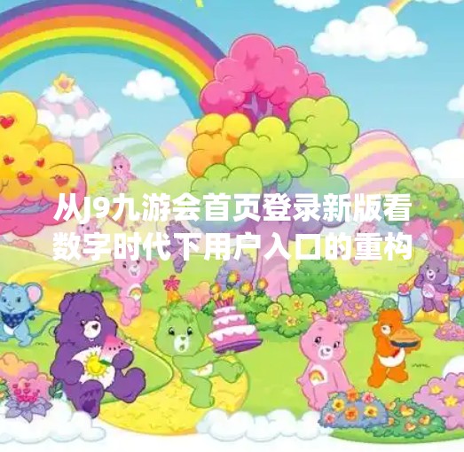 从J9九游会首页登录新版看数字时代下用户入口的重构与体验升级,j9九游会首页登录新版