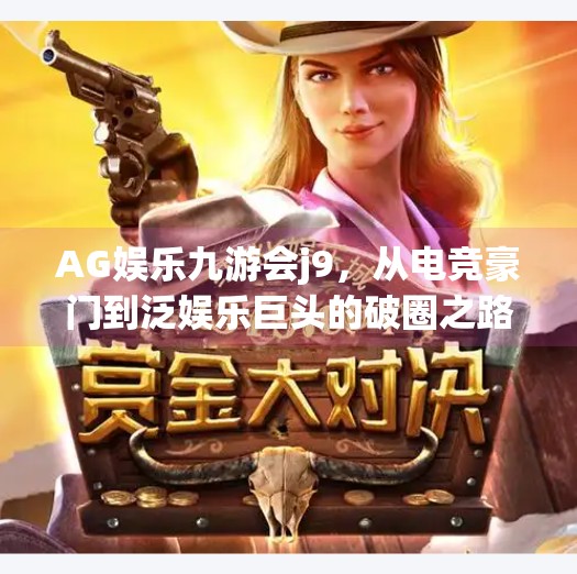 AG娱乐九游会j9，从电竞豪门到泛娱乐巨头的破圈之路,AG娱乐九游会j9