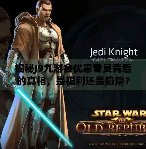揭秘J9九游会优惠专员背后的真相，是福利还是陷阱？j9九游会优惠专员
