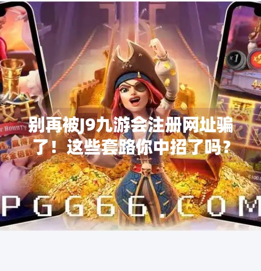 别再被J9九游会注册网址骗了！这些套路你中招了吗？j9九游会注册网址