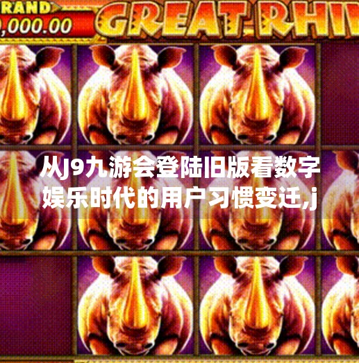 从J9九游会登陆旧版看数字娱乐时代的用户习惯变迁,j9九游会登陆旧版