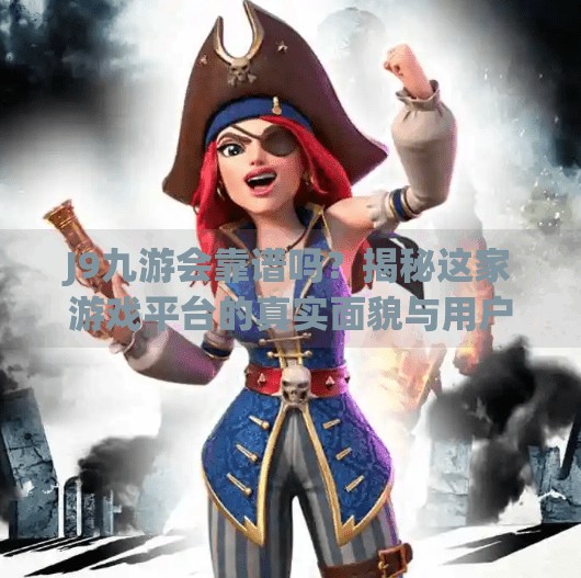 J9九游会靠谱吗？揭秘这家游戏平台的真实面貌与用户口碑！j9九游会靠谱吗