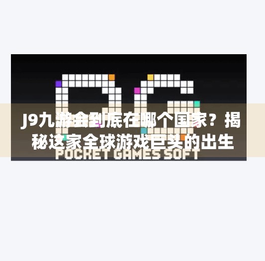 J9九游会到底在哪个国家？揭秘这家全球游戏巨头的出生地与崛起之路,j9九游会在哪个国家