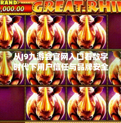 从J9九游会官网入口看数字时代下用户信任与品牌安全的博弈,j9九游会官网入口
