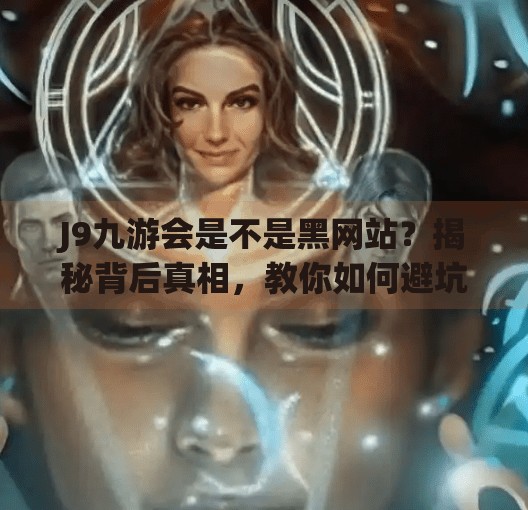 J9九游会是不是黑网站？揭秘背后真相，教你如何避坑！j9九游会是不是黑网站