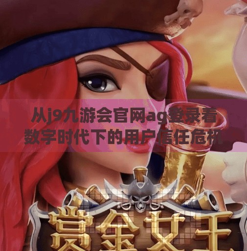 从j9九游会官网ag登录看数字时代下的用户信任危机与平台责任,j9九游会官网ag登录