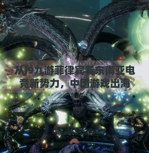 从J9九游菲律宾看东南亚电竞新势力，中国游戏出海的又一里程碑？j9九游菲律宾