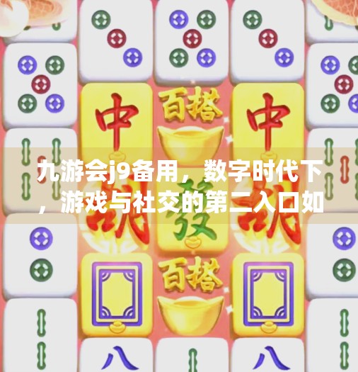 九游会j9备用，数字时代下，游戏与社交的第二入口如何重塑用户习惯？九游会j9备用