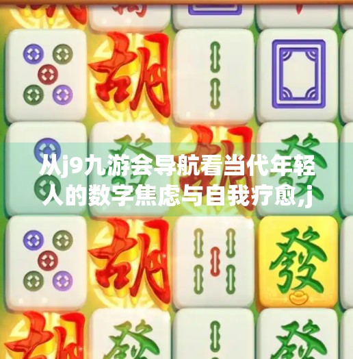 从j9九游会导航看当代年轻人的数字焦虑与自我疗愈,j9九游会导航