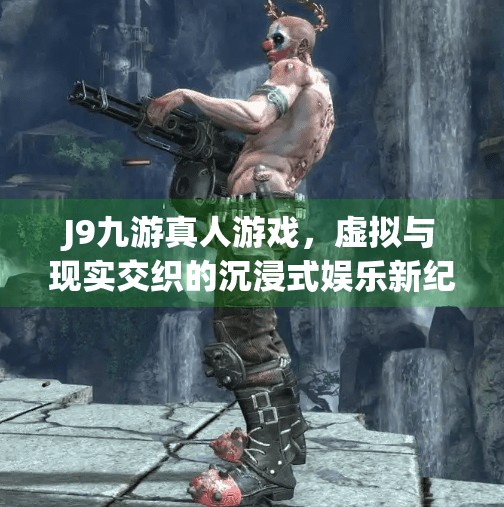 J9九游真人游戏，虚拟与现实交织的沉浸式娱乐新纪元,j9九游真人游戏