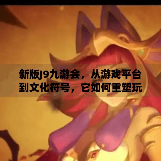 新版J9九游会，从游戏平台到文化符号，它如何重塑玩家的数字生活？新版J9九游会