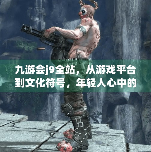 九游会j9全站，从游戏平台到文化符号，年轻人心中的数字乌托邦,九游会j9全站