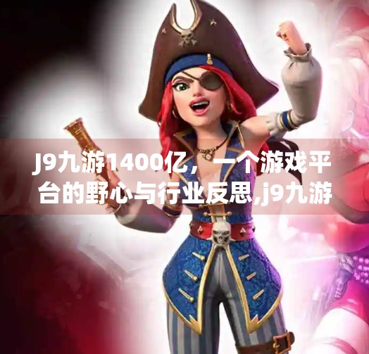 J9九游1400亿，一个游戏平台的野心与行业反思,j9九游1400亿