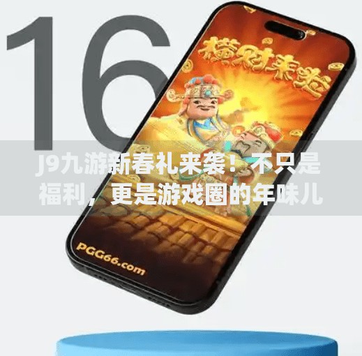 J9九游新春礼来袭！不只是福利，更是游戏圈的年味儿狂欢！j9九游新春礼