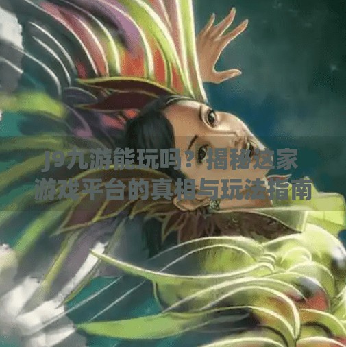 J9九游能玩吗？揭秘这家游戏平台的真相与玩法指南！j9九游能玩吗