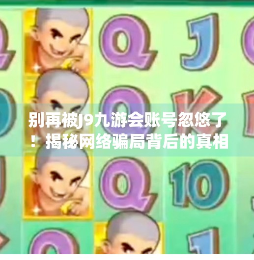 别再被J9九游会账号忽悠了！揭秘网络骗局背后的真相，教你如何避坑！j9九游会账号