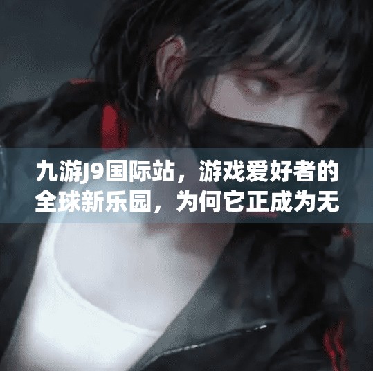 九游J9国际站，游戏爱好者的全球新乐园，为何它正成为无数玩家心中的数字乌托邦？九游j9国际站
