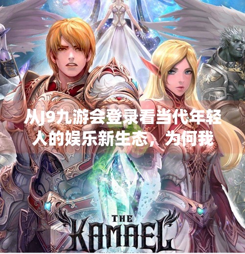 从J9九游会登录看当代年轻人的娱乐新生态，为何我们越来越离不开游戏平台？j9九游会登录