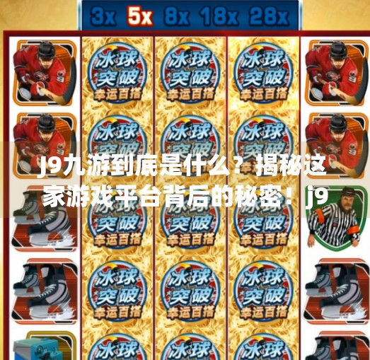 J9九游到底是什么？揭秘这家游戏平台背后的秘密！j9九游是什么