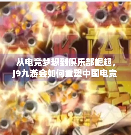 从电竞梦想到俱乐部崛起，J9九游会如何重塑中国电竞生态？j9九游会俱乐部