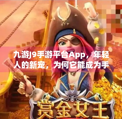 九游J9手游平台App，年轻人的新宠，为何它能成为手游玩家的第二客厅？九游j9手游平台app