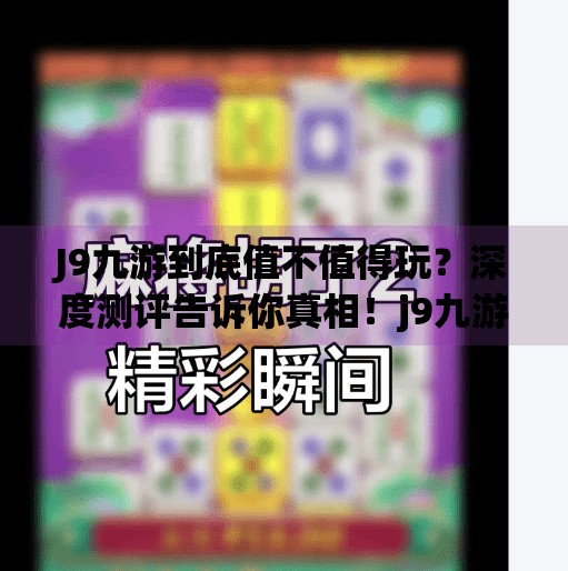 J9九游到底值不值得玩？深度测评告诉你真相！j9九游怎么样