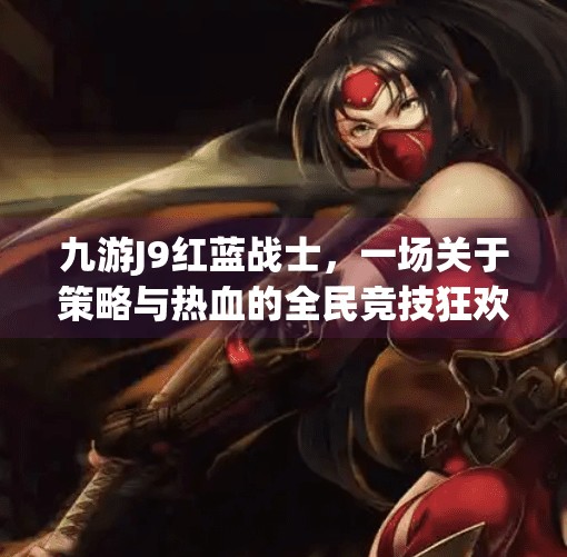 九游J9红蓝战士，一场关于策略与热血的全民竞技狂欢！九游j9红蓝战士