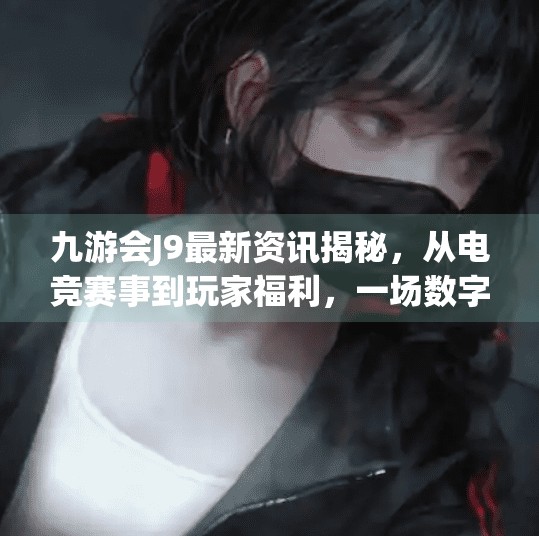 九游会J9最新资讯揭秘，从电竞赛事到玩家福利，一场数字娱乐的盛宴正在上演！九游会J9最新资讯