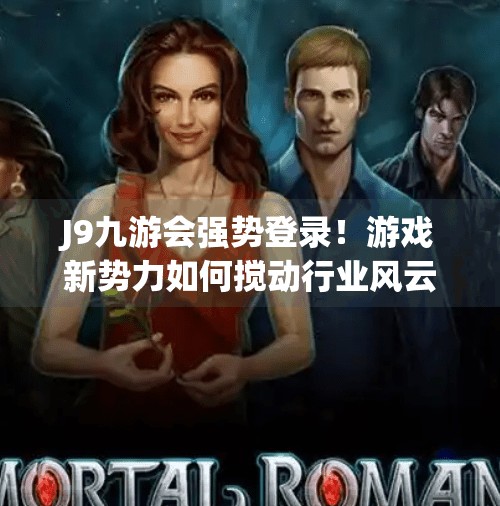 J9九游会强势登录！游戏新势力如何搅动行业风云？J9九游会强势登录