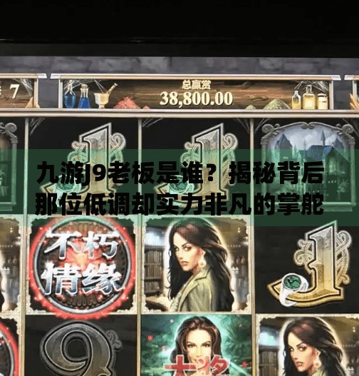 九游J9老板是谁？揭秘背后那位低调却实力非凡的掌舵人！九游j9老板是谁