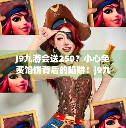 J9九游会送250？小心免费馅饼背后的陷阱！j9九游会送250