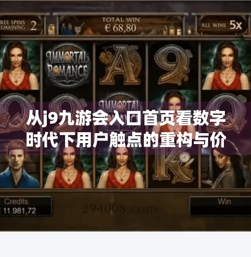 从j9九游会入口首页看数字时代下用户触点的重构与价值重塑,j9九游会入口首页