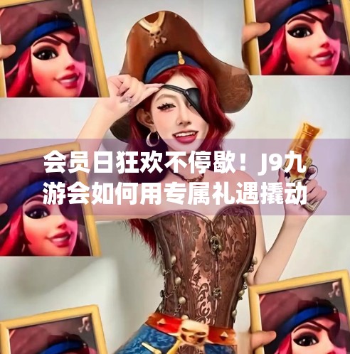 会员日狂欢不停歇！J9九游会如何用专属礼遇撬动用户忠诚度？j9九游会 会员日
