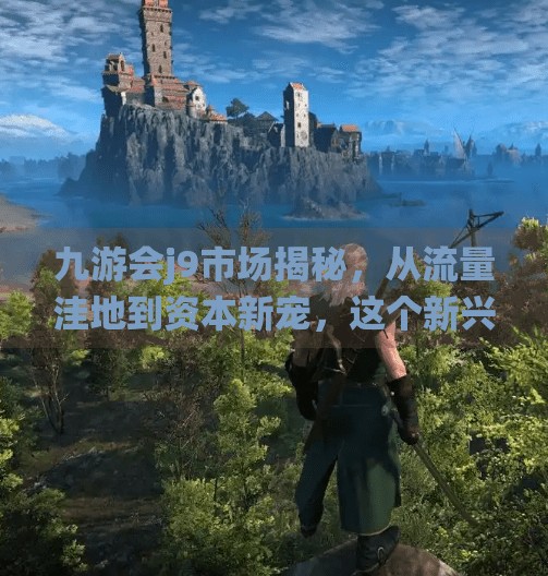 九游会j9市场揭秘，从流量洼地到资本新宠，这个新兴平台如何颠覆传统游戏生态？九游会j9市场介绍