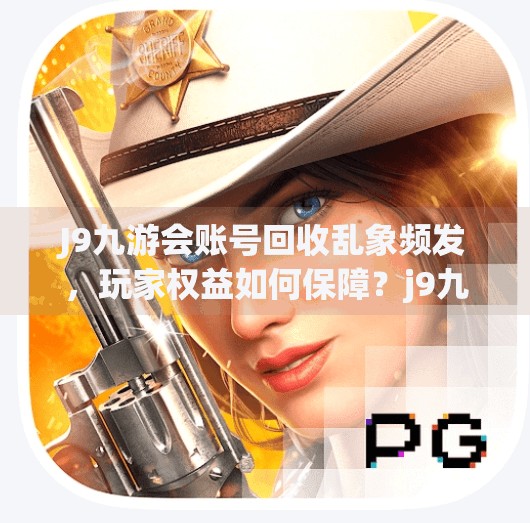 J9九游会账号回收乱象频发，玩家权益如何保障？j9九游会账号回收