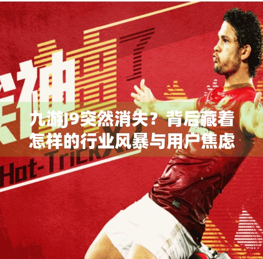 九游J9突然消失？背后藏着怎样的行业风暴与用户焦虑？九游j9怎么了